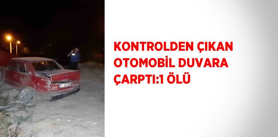 KONTROLDEN ÇIKAN OTOMOBİL DUVARA ÇARPTI:1 ÖLÜ