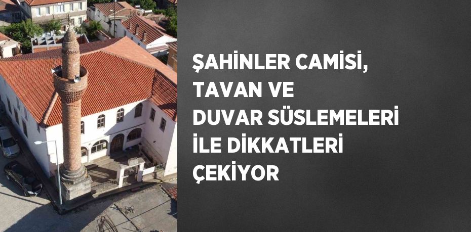 ŞAHİNLER CAMİSİ, TAVAN VE DUVAR SÜSLEMELERİ İLE DİKKATLERİ ÇEKİYOR