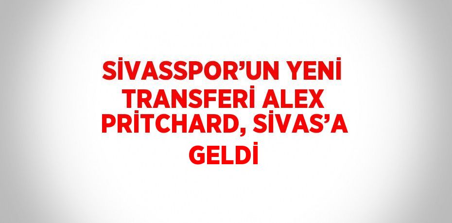 SİVASSPOR’UN YENİ TRANSFERİ ALEX PRİTCHARD, SİVAS’A GELDİ