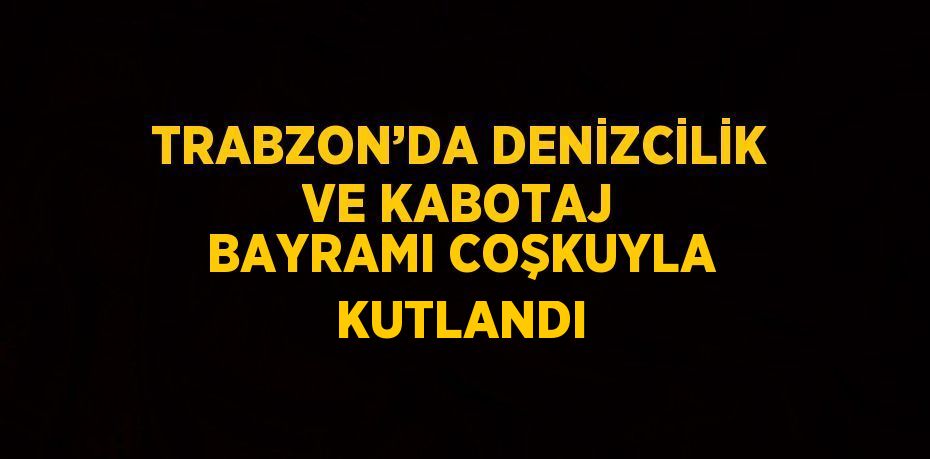 TRABZON’DA DENİZCİLİK VE KABOTAJ BAYRAMI COŞKUYLA KUTLANDI