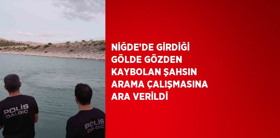 NİĞDE’DE GİRDİĞİ GÖLDE GÖZDEN KAYBOLAN ŞAHSIN ARAMA ÇALIŞMASINA ARA VERİLDİ