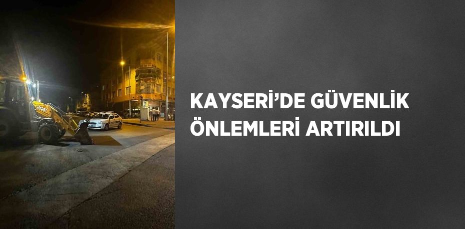 KAYSERİ’DE GÜVENLİK ÖNLEMLERİ ARTIRILDI