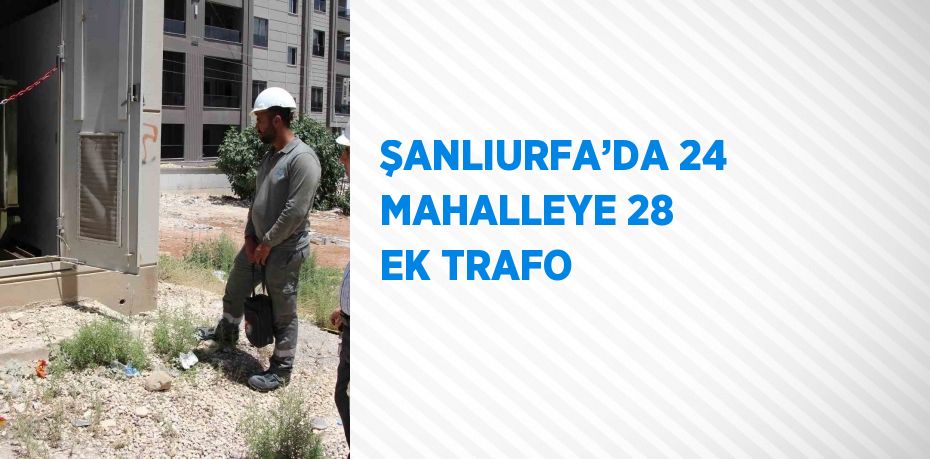 ŞANLIURFA’DA 24 MAHALLEYE 28 EK TRAFO