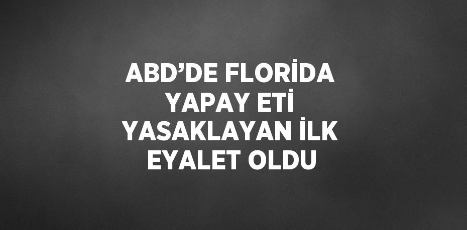 ABD’DE FLORİDA YAPAY ETİ YASAKLAYAN İLK EYALET OLDU