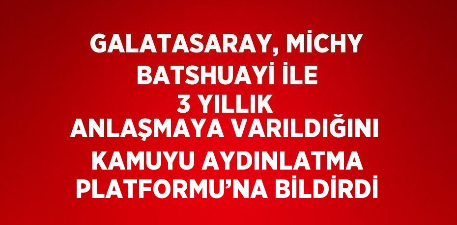 GALATASARAY, MİCHY BATSHUAYİ İLE 3 YILLIK ANLAŞMAYA VARILDIĞINI KAMUYU AYDINLATMA PLATFORMU’NA BİLDİRDİ