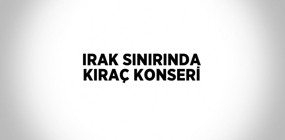 IRAK SINIRINDA KIRAÇ KONSERİ