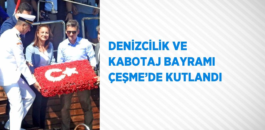 DENİZCİLİK VE KABOTAJ BAYRAMI ÇEŞME’DE KUTLANDI