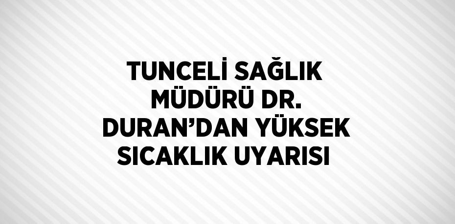 TUNCELİ SAĞLIK MÜDÜRÜ DR. DURAN’DAN YÜKSEK SICAKLIK UYARISI