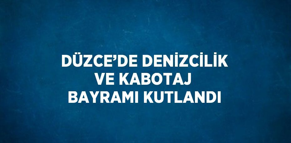 DÜZCE’DE DENİZCİLİK VE KABOTAJ BAYRAMI KUTLANDI