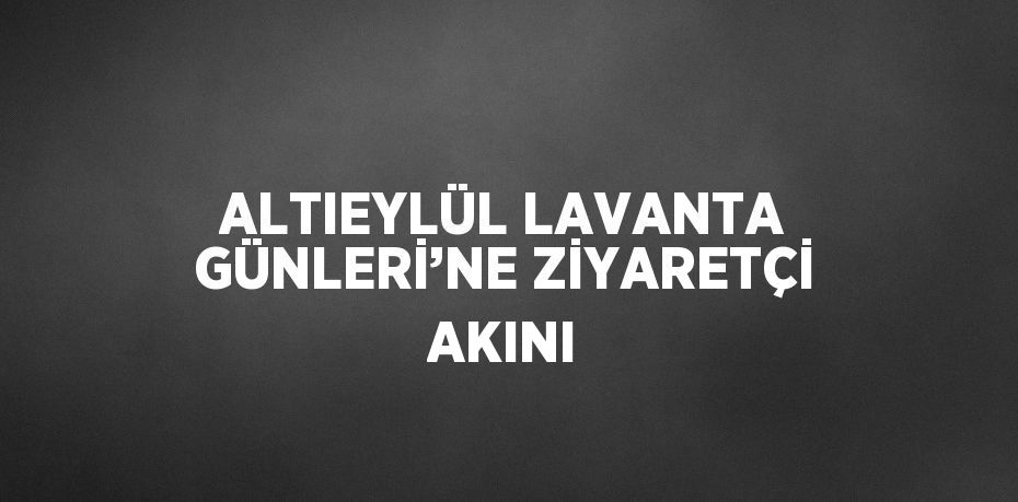 ALTIEYLÜL LAVANTA GÜNLERİ’NE ZİYARETÇİ AKINI