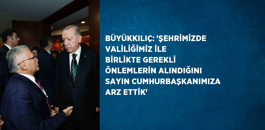 BÜYÜKKILIÇ: 'ŞEHRİMİZDE VALİLİĞİMİZ İLE BİRLİKTE GEREKLİ ÖNLEMLERİN ALINDIĞINI SAYIN CUMHURBAŞKANIMIZA ARZ ETTİK'