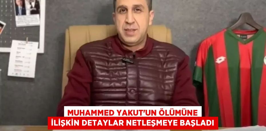 Muhammed Yakut'un ölümüne ilişkin detaylar netleşmeye başladı