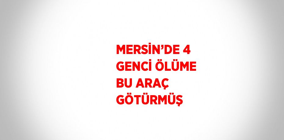 MERSİN’DE 4 GENCİ ÖLÜME BU ARAÇ GÖTÜRMÜŞ