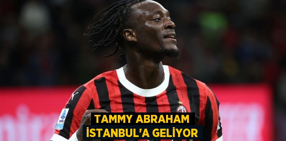 TAMMY ABRAHAM İSTANBUL'A GELİYOR