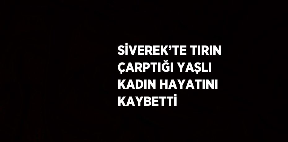 SİVEREK’TE TIRIN ÇARPTIĞI YAŞLI KADIN HAYATINI KAYBETTİ