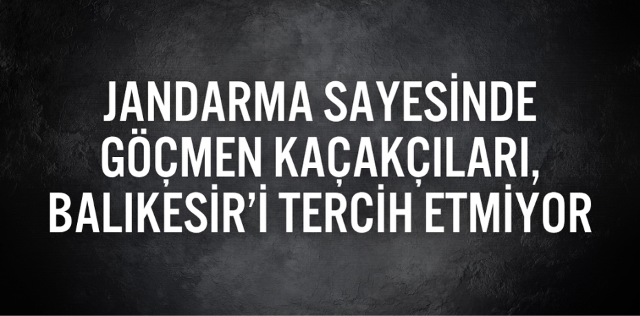 Jandarma sayesinde göçmen kaçakçıları, Balıkesir’i tercih etmiyor