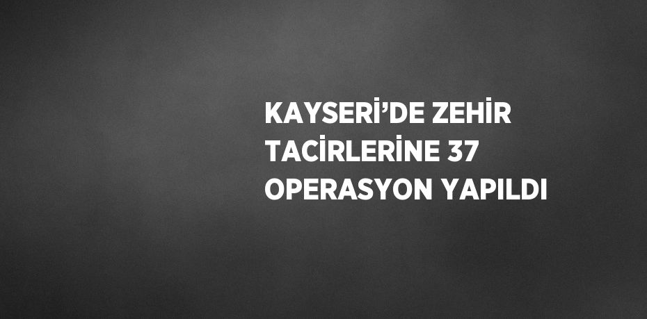 KAYSERİ’DE ZEHİR TACİRLERİNE 37 OPERASYON YAPILDI