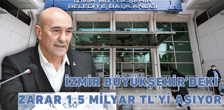 İZMİR BÜYÜKŞEHİR’DEKİ ZARAR 1.5 MİLYAR TL’Yİ AŞIYOR