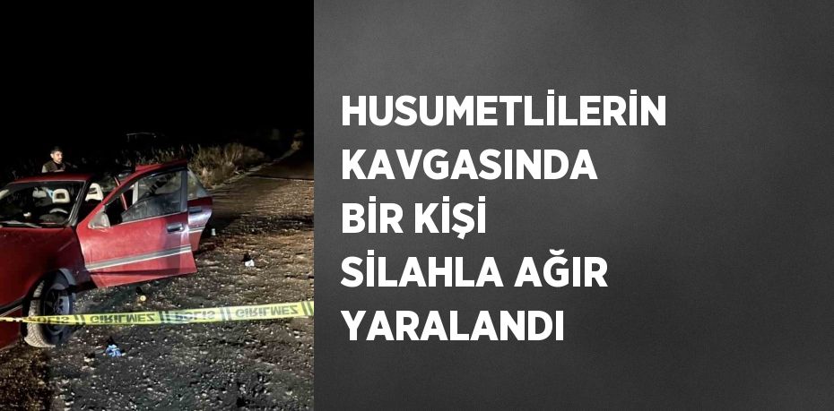 HUSUMETLİLERİN KAVGASINDA BİR KİŞİ SİLAHLA AĞIR YARALANDI