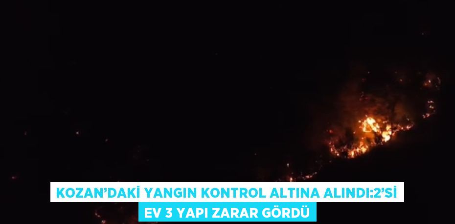 KOZAN’DAKİ YANGIN KONTROL ALTINA ALINDI:2’Sİ EV 3 YAPI ZARAR GÖRDÜ