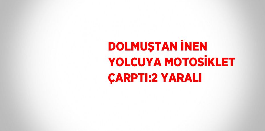 DOLMUŞTAN İNEN YOLCUYA MOTOSİKLET ÇARPTI:2 YARALI