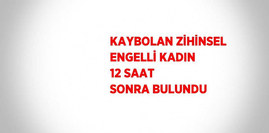 KAYBOLAN ZİHİNSEL ENGELLİ KADIN 12 SAAT SONRA BULUNDU
