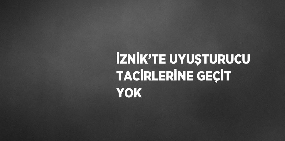 İZNİK’TE UYUŞTURUCU TACİRLERİNE GEÇİT YOK
