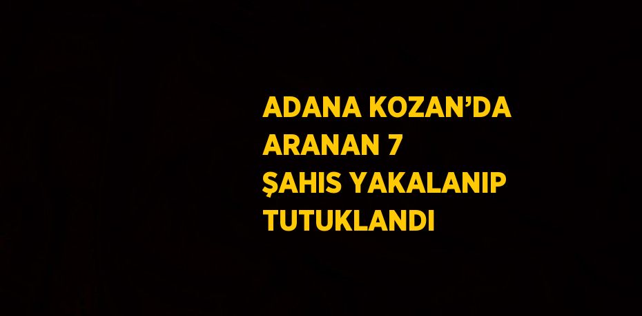 ADANA KOZAN’DA ARANAN 7 ŞAHIS YAKALANIP TUTUKLANDI