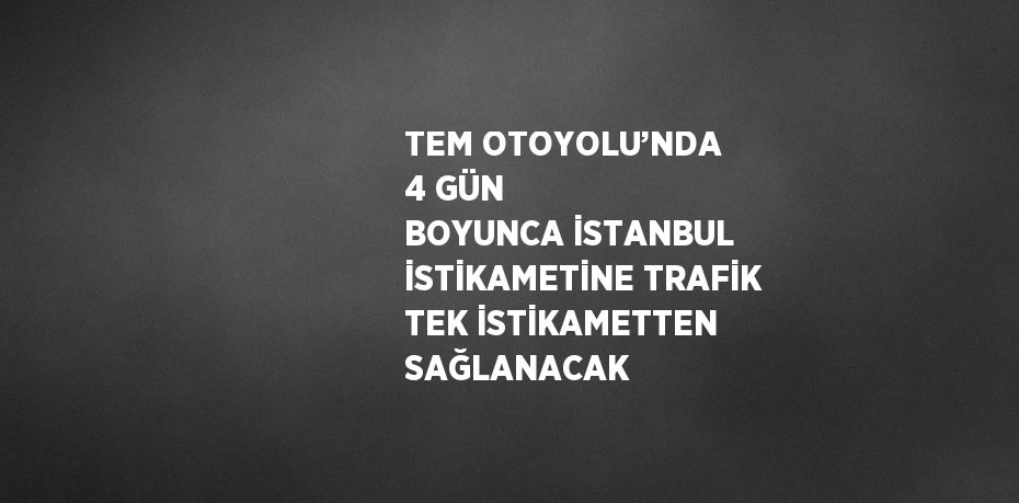 TEM OTOYOLU’NDA 4 GÜN BOYUNCA İSTANBUL İSTİKAMETİNE TRAFİK TEK İSTİKAMETTEN SAĞLANACAK