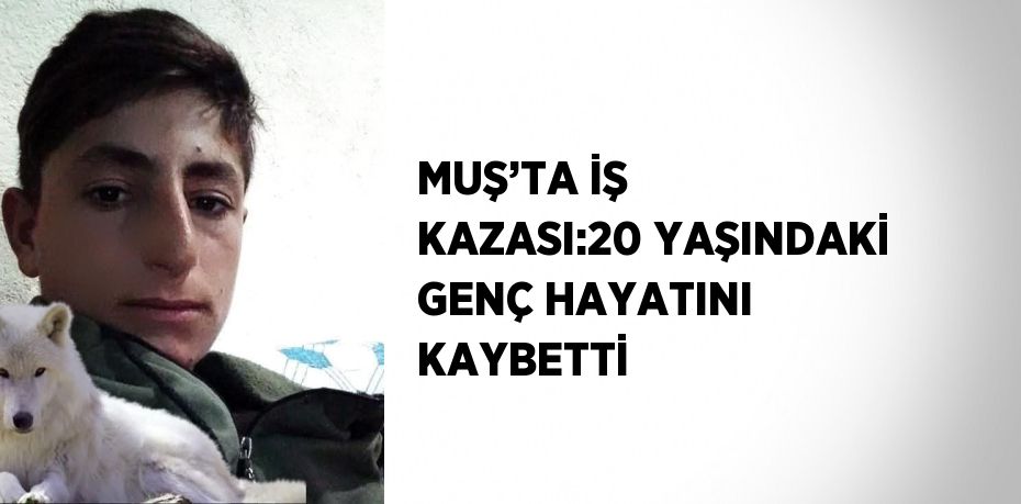 MUŞ’TA İŞ KAZASI:20 YAŞINDAKİ GENÇ HAYATINI KAYBETTİ