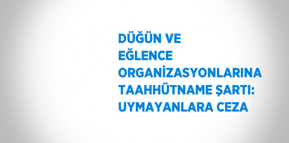 DÜĞÜN VE EĞLENCE ORGANİZASYONLARINA TAAHHÜTNAME ŞARTI: UYMAYANLARA CEZA