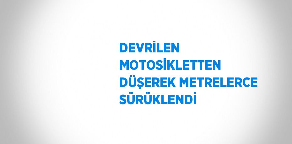 DEVRİLEN MOTOSİKLETTEN DÜŞEREK METRELERCE SÜRÜKLENDİ