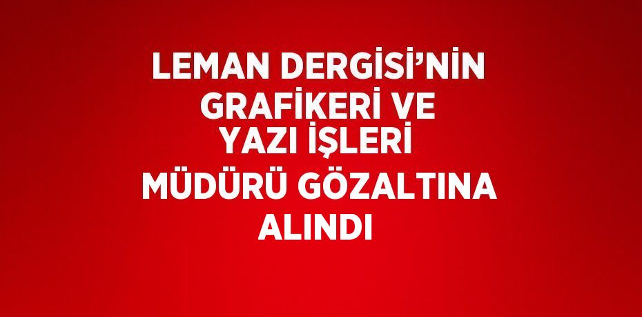 LEMAN DERGİSİ’NİN GRAFİKERİ VE YAZI İŞLERİ MÜDÜRÜ GÖZALTINA ALINDI