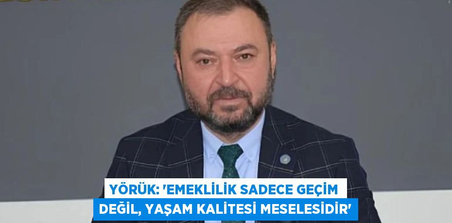 Yörük: “Emeklilik Sadece Geçim Değil, Yaşam Kalitesi Meselesidir”