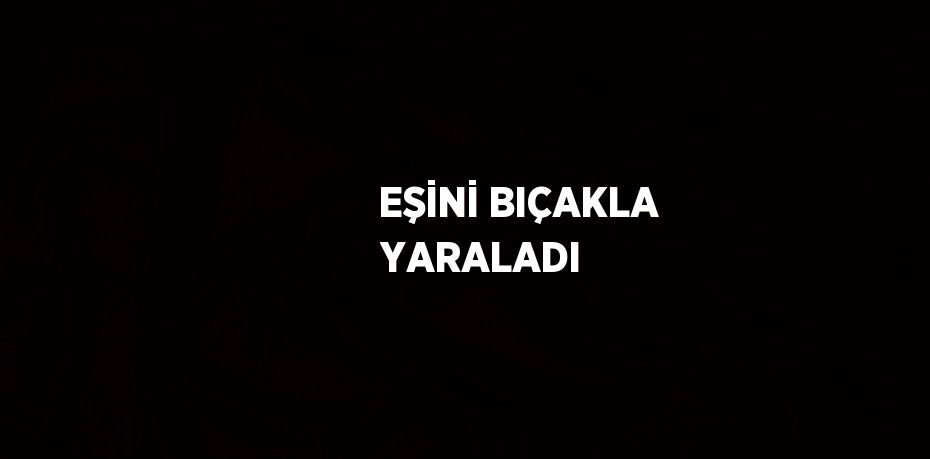 EŞİNİ BIÇAKLA YARALADI