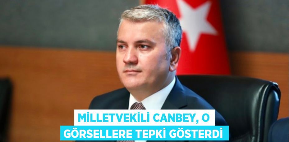 Milletvekili Canbey, o görsellere tepki gösterdi