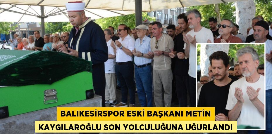 Balıkesirspor eski başkanı Metin Kaygılaroğlu son yolculuğuna uğurlandı