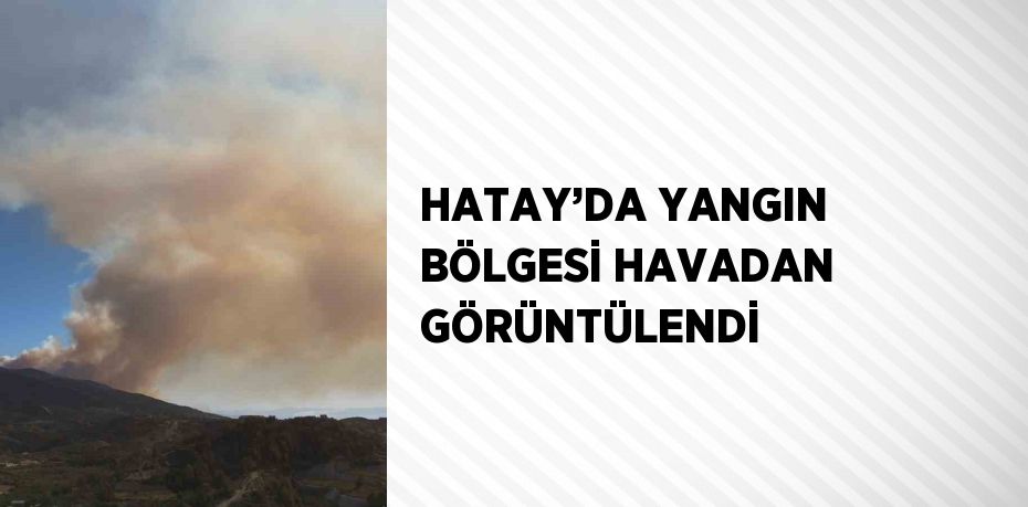 HATAY’DA YANGIN BÖLGESİ HAVADAN GÖRÜNTÜLENDİ
