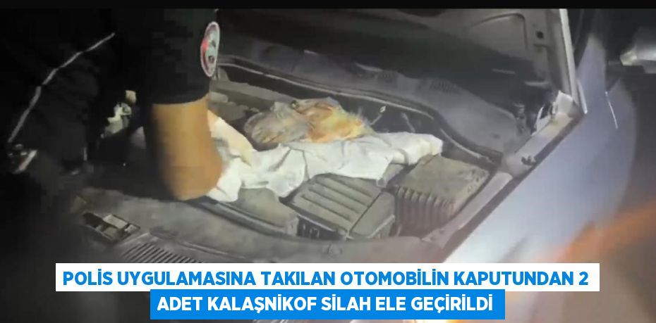 POLİS UYGULAMASINA TAKILAN OTOMOBİLİN KAPUTUNDAN 2 ADET KALAŞNİKOF SİLAH ELE GEÇİRİLDİ