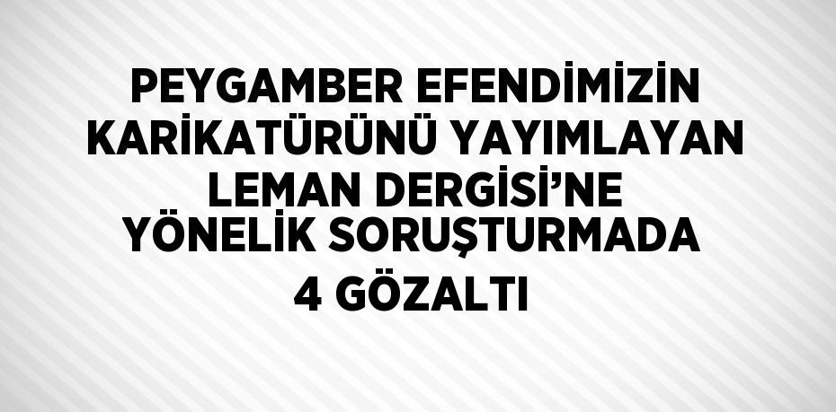 PEYGAMBER EFENDİMİZİN KARİKATÜRÜNÜ YAYIMLAYAN LEMAN DERGİSİ’NE YÖNELİK SORUŞTURMADA 4 GÖZALTI