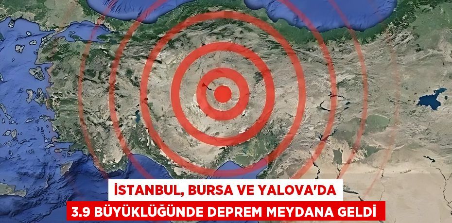 İSTANBUL, BURSA VE YALOVA’DA 3.9 BÜYÜKLÜĞÜNDE DEPREM MEYDANA GELDİ