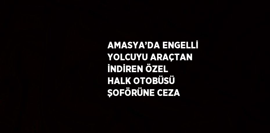 AMASYA’DA ENGELLİ YOLCUYU ARAÇTAN İNDİREN ÖZEL HALK OTOBÜSÜ ŞOFÖRÜNE CEZA