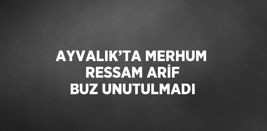 AYVALIK’TA MERHUM RESSAM ARİF BUZ UNUTULMADI