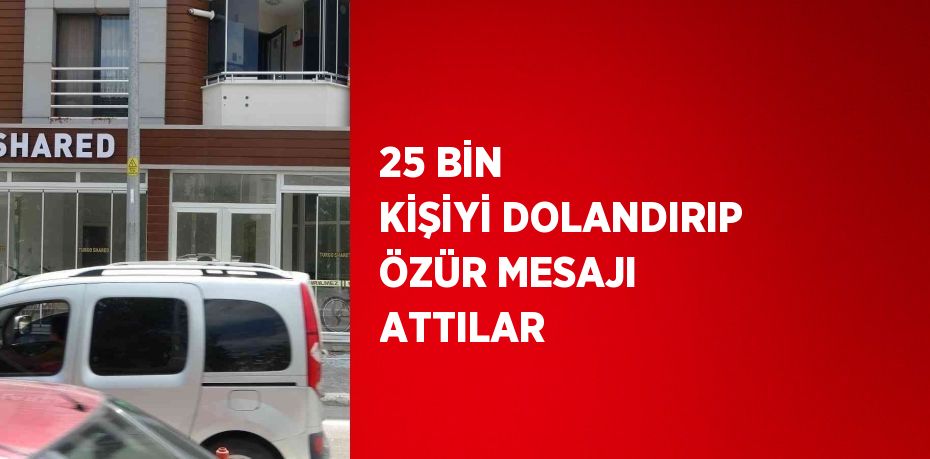 25 BİN KİŞİYİ DOLANDIRIP ÖZÜR MESAJI ATTILAR