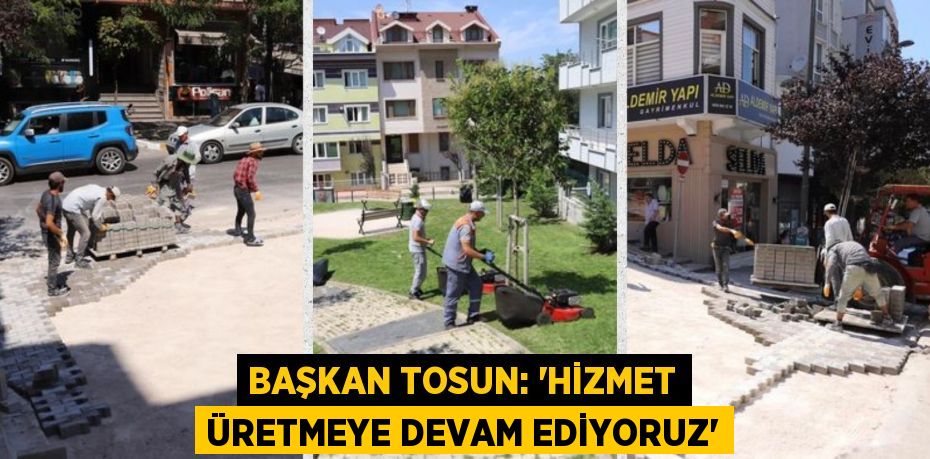 BAŞKAN TOSUN: “HİZMET ÜRETMEYE DEVAM EDİYORUZ”