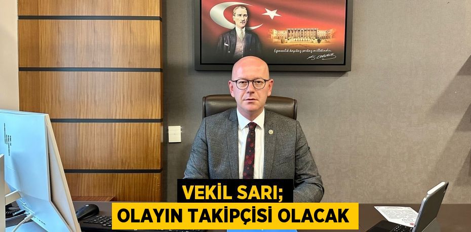 VEKİL SARI; OLAYIN TAKİPÇİSİ OLACAK