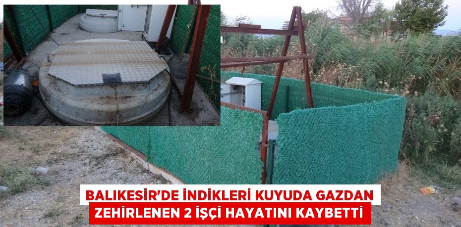 BALIKESİR’DE İNDİKLERİ KUYUDA GAZDAN ZEHİRLENEN 2 İŞÇİ HAYATINI KAYBETTİ