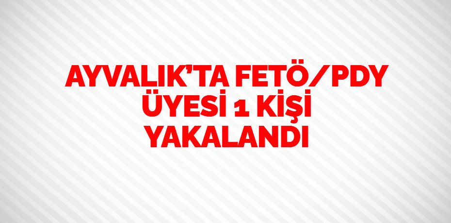 AYVALIK’TA FETÖ/PDY ÜYESİ 1 KİŞİ YAKALANDI