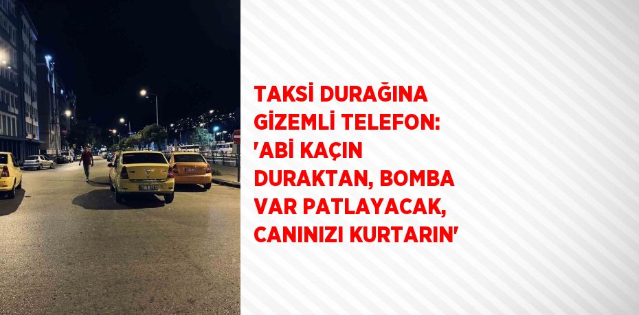 TAKSİ DURAĞINA GİZEMLİ TELEFON: 'ABİ KAÇIN DURAKTAN, BOMBA VAR PATLAYACAK, CANINIZI KURTARIN'