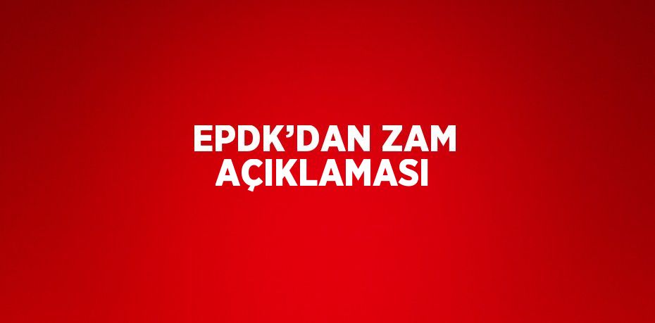 EPDK’DAN ZAM AÇIKLAMASI